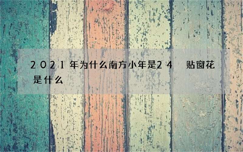 2021年为什么南方小年是24 贴窗花是什么